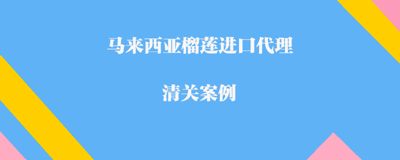  馬來西亞榴蓮進口代理清關(guān)案例
