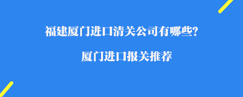福建廈門進口清關公司有哪些？廈門進口報關推薦