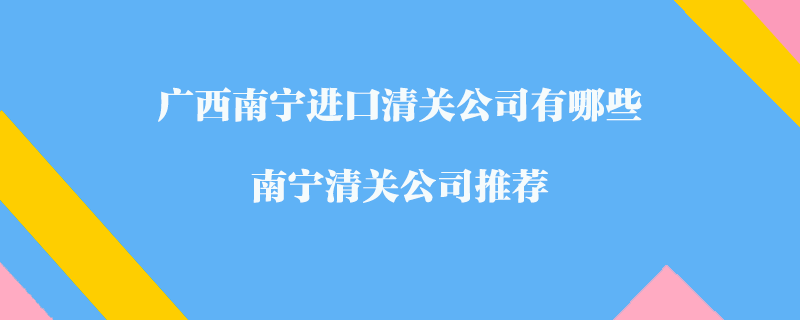 廣西南寧進口清關公司有哪些?南寧清關公司推薦