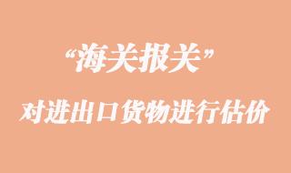 海關如何對進出口貨物進行估價